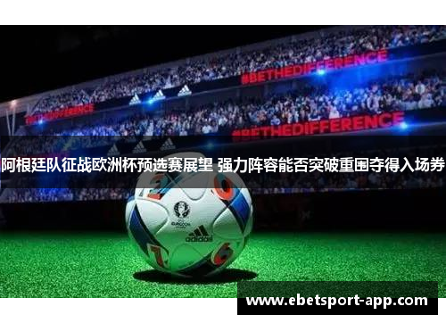 阿根廷队征战欧洲杯预选赛展望 强力阵容能否突破重围夺得入场券
