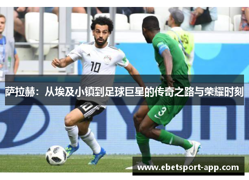 萨拉赫：从埃及小镇到足球巨星的传奇之路与荣耀时刻